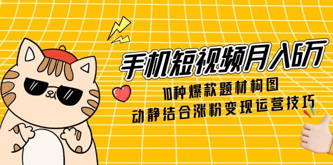 （14791期）手机短视频月入6万，10种爆款题材构图，动静结合涨粉变现运营技巧-米落轻创