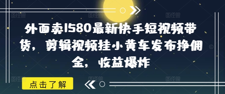 外面卖1580最新快手短视频带货，剪辑视频挂小黄车发布挣佣金，收益爆炸-米落轻创