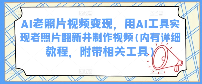 AI老照片视频变现，用AI工具实现老照片翻新并制作视频(内有详细教程，附带相关工具)-米落轻创