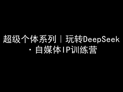 超级个体系列，玩转DeepSeek·自媒体IP训练营，deepseek教程-米落轻创