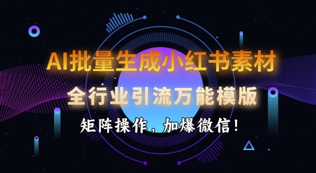 AI批量生成小红书素材，全行业引流万能模版，矩阵操作，加爆微信-米落轻创