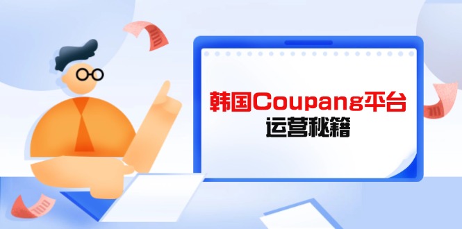（14214期）韩国Coupang平台运营秘籍，酷胖卖家必修课，助力卖家提升平台竞争力-米落轻创