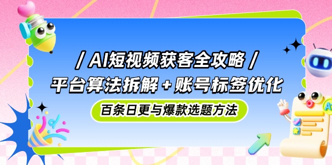 （14706期）AI短视频获客全攻略：平台算法拆解+账号标签优化，百条日更与爆款选题方法-米落轻创