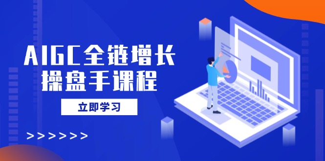 （14523期）AIGC全链增长操盘手课程，从AI基础到私有化应用，轻松驾驭AI助力营销-米落轻创