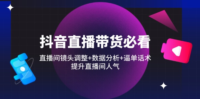 （14388期）抖音直播带货必看：直播间镜头调整+数据分析+逼单话术，提升直播间人气-米落轻创