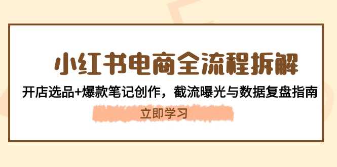 （14770期）小红书电商全流程拆解：开店选品+爆款笔记创作，截流曝光与数据复盘指南-米落轻创