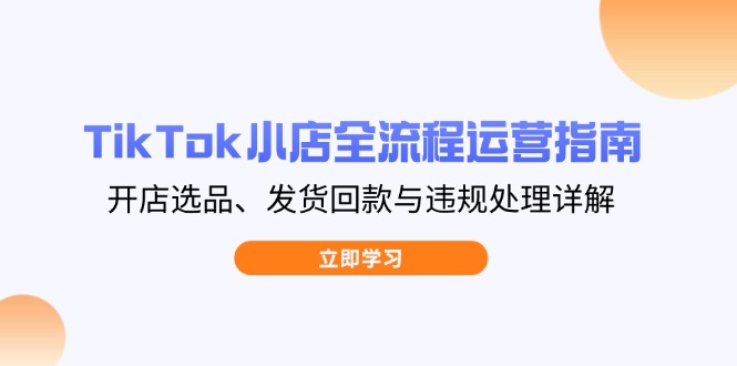 （14358期）TikTok小店全流程运营指南，开店选品、发货回款与违规处理详解-米落轻创