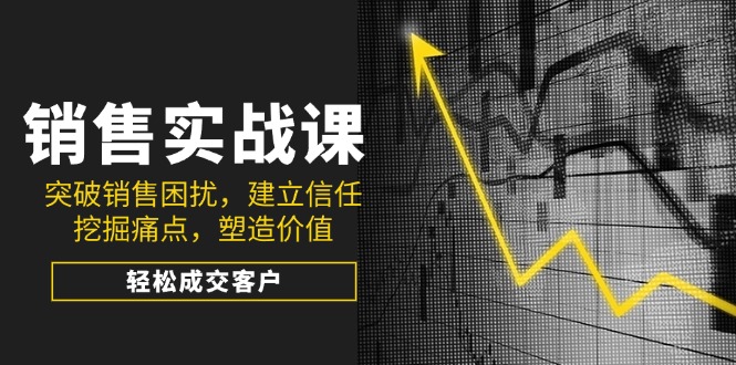 （14297期）销售实战课，突破销售困扰，建立信任，挖掘痛点，塑造价值，轻松成交客户-米落轻创
