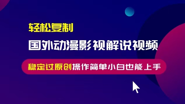 （13373期）轻松复制国外动漫影视解说视频，无脑搬运稳定过原创，操作简单小白也能…-米落轻创