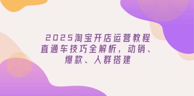 （14389期）2025淘宝开店运营教程更新，直通车技巧全解析，动销、爆款、人群搭建-米落轻创