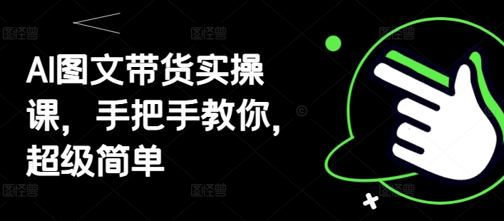 AI图文带货实操课，手把手教你，超级简单-米落轻创