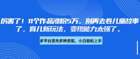 厉害了，11个作品涨粉5万，别再去卷儿童故事了，育儿新玩法，变现能力太强了-米落轻创