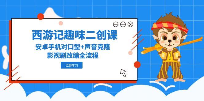 （14876期）西游记趣味二创课，安卓手机对口型+声音克隆，影视剧改编全流程-米落轻创