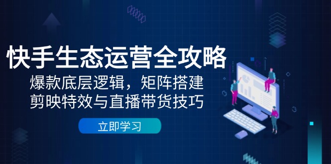 （14728期）快手生态运营全攻略：爆款底层逻辑，矩阵搭建，剪映特效与直播带货技巧-米落轻创