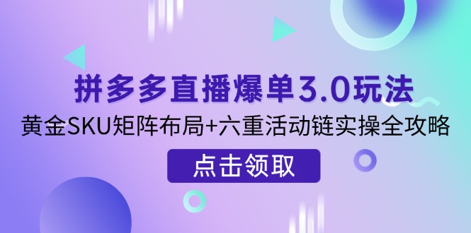 （14192期）拼多多直播爆单3.0玩法解析，黄金SKU矩阵布局+六重活动链实操全攻略-米落轻创