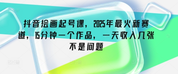 抖音绘画起号课，2025年最火新赛道，15分钟一个作品，一天收入几张不是问题-米落轻创
