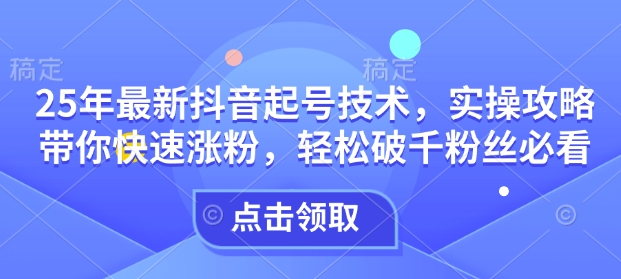 25年最新抖音起号技术，实操攻略带你快速涨粉，轻松破千粉丝必看-米落轻创