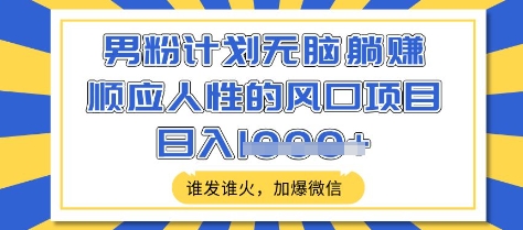 男粉计划无脑躺Z，顺应人性的风口项目，谁发谁火，加爆微信，日入多张【揭秘】-米落轻创