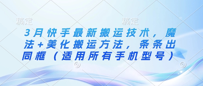 3月快手最新搬运技术，魔法+美化搬运方法，条条出同框（适用所有手机型号）-米落轻创