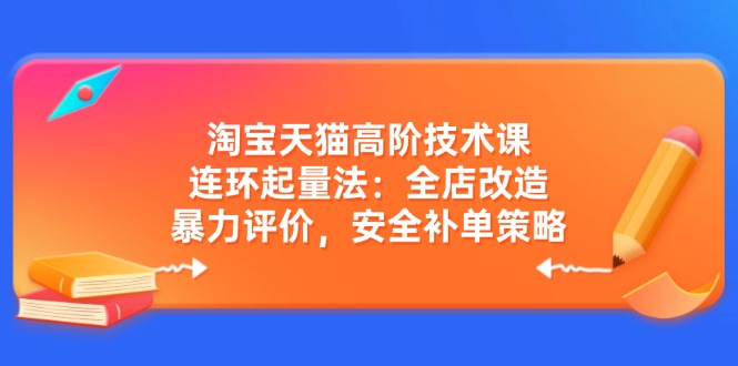 （14469期）淘宝天猫高阶技术课：连环起量法：全店改造，暴力评价，安全补单策略-米落轻创