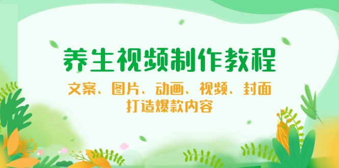 （14163期）养生视频制作教程，文案、图片、动画、视频、封面，打造爆款内容-米落轻创