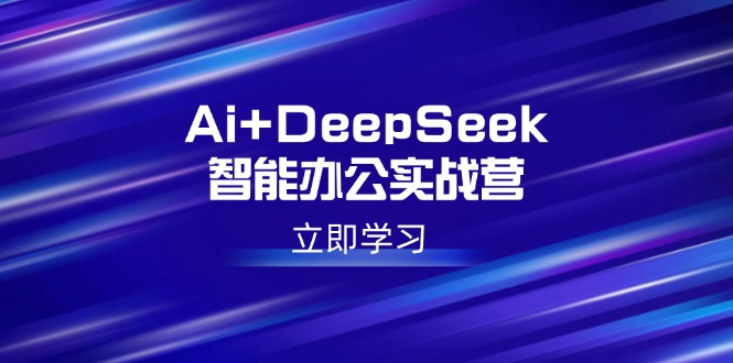 （14291期）Ai+DeepSeek智能办公实战营：解锁AI写作、设计、PPT等高薪技能-米落轻创