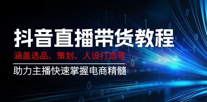 （14345期）抖音直播带货教程：涵盖选品、策划、人设打造等,助力主播快速掌握电商精髓-米落轻创
