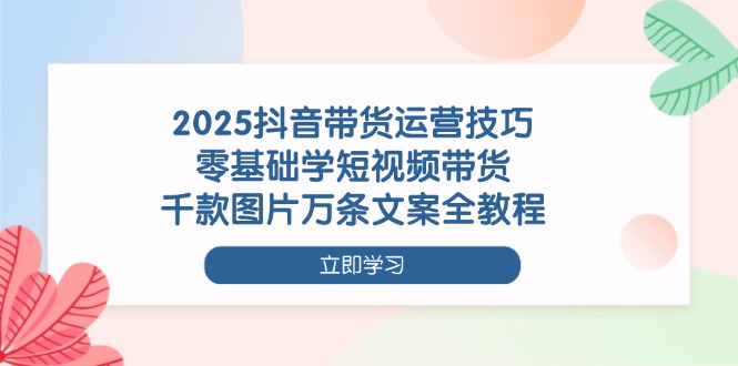 （14381期）2025抖音带货运营技巧，零基础学短视频带货，千款图片万条文案全教程-米落轻创