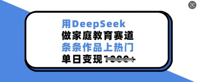 用DeepSeek做家庭教育赛道，条条作品上热门，单日变现多张-米落轻创