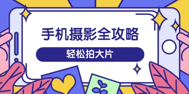 （14476期）手机摄影全攻略，从拍摄到剪辑，训练营带你玩转短视频，轻松拍大片-米落轻创