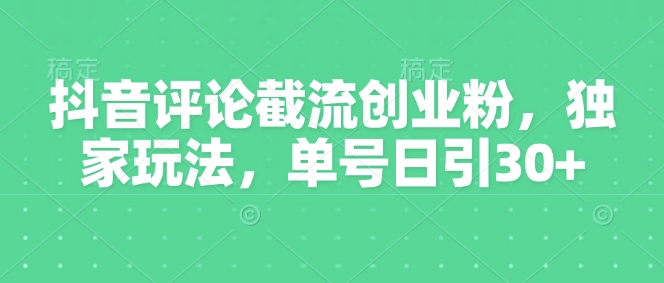 抖音评论截流创业粉，独家玩法，单号日引30+-米落轻创
