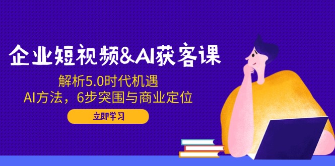 （14193期）企业短视频&AI获客课：解析5.0时代机遇，AI方法，6步突围与商业定位-米落轻创