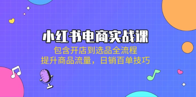 （14165期）小红书电商实战课：包含开店到选品全流程，提升商品流量，日销百单技巧-米落轻创