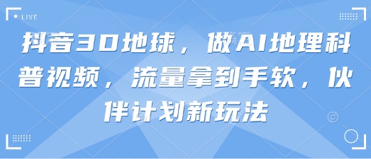 抖音3D地球，做AI地理科普视频，流量拿到手软，伙伴计划新玩法-米落轻创