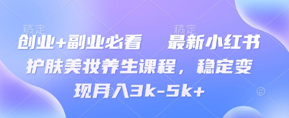 创业+副业必看  最新小红书护肤美妆养生课程，稳定变现月入3k-5k+-米落轻创