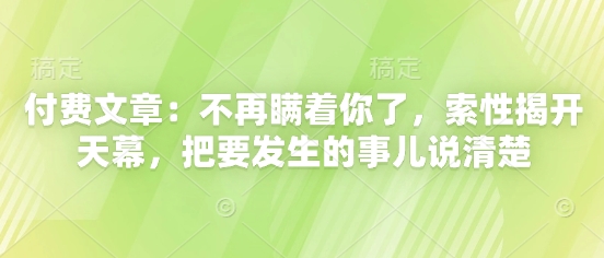 付费文章：不再瞒着你了，索性揭开天幕，把要发生的事儿说清楚-米落轻创