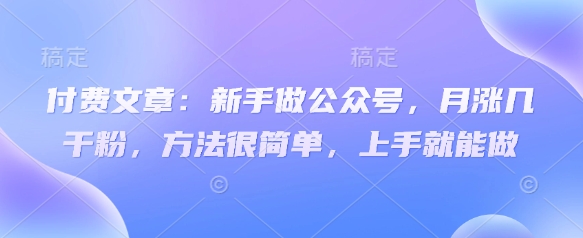 付费文章：新手做公众号，月涨几干粉，方法很简单，上手就能做-米落轻创