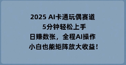 2025 AI卡通玩偶赛道，5分钟轻松上手，日入数张，全程AI操作，小白也能矩阵放大收益-米落轻创