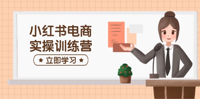 （14409期）小红书电商实操训练营：涵盖开店、选品、笔记制作等，助你快速上手-米落轻创