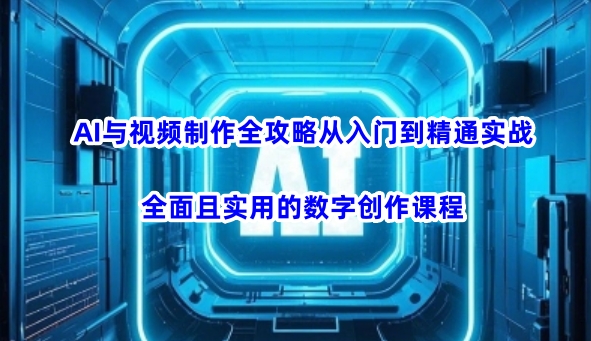 AI与视频制作全攻略从入门到精通实战，全面且实用的数字创作课程-米落轻创