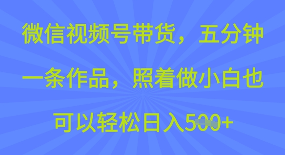 微信视频号带货，五分钟一条作品，照着做小白也可以轻松日入5张-米落轻创
