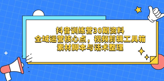 （14366期）抖音训练营30期资料，全域运营核心点，视频剪辑工具箱 素材脚本与话术整理-米落轻创