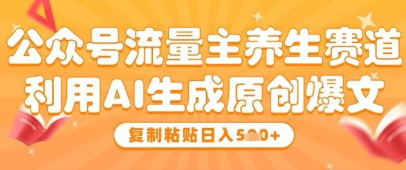 公众号流量主养生赛道，利用AI生成原创爆文，复制粘贴日入5张-米落轻创