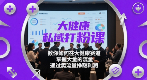 大健康私域打粉课，​教你如何在大健康赛道，掌握大量的流量，通过卖流量挣取利润-米落轻创