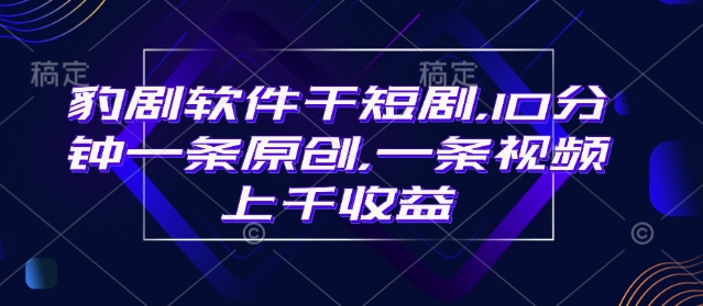 豹剧软件干短剧，10分钟一条原创，爆一条视频上千收益-米落轻创