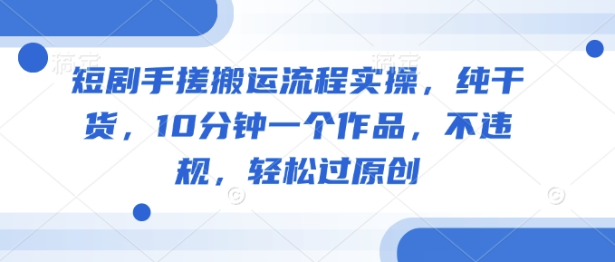 短剧手搓搬运流程实操，纯干货，10分钟一个作品，不违规，轻松过原创-米落轻创