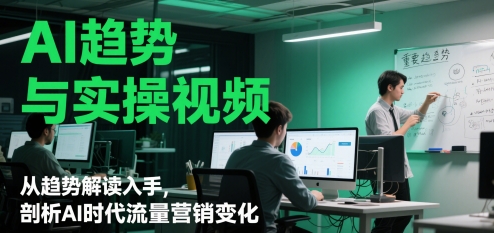 AI趋势与实操视频，从趋势解读入手，剖析AI时代流量营销变化-米落轻创
