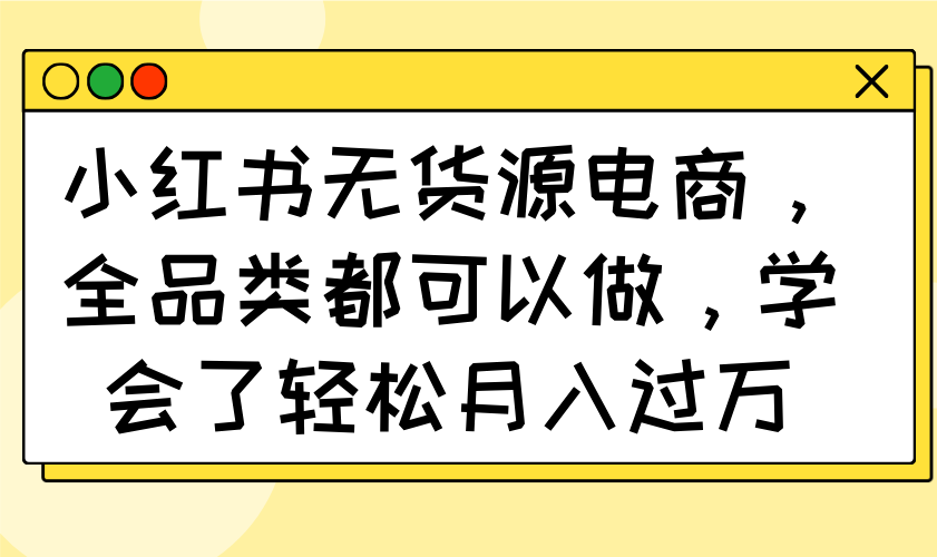 （14100期）小红书无货源电商，全品类都可以做，学会了轻松月入过万-米落轻创