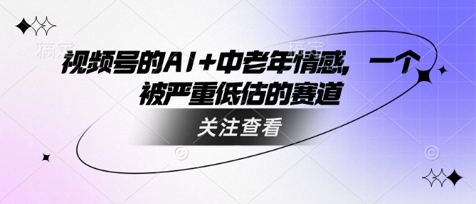 视频号的AI+中老年情感，一个被严重低估的赛道-米落轻创