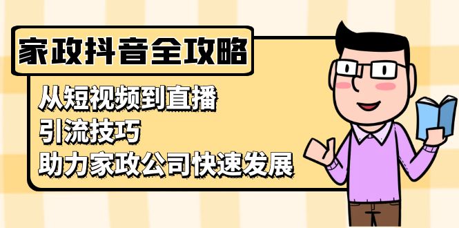 （13379期）家政抖音运营指南：从短视频到直播，引流技巧，助力家政公司快速发展-米落轻创